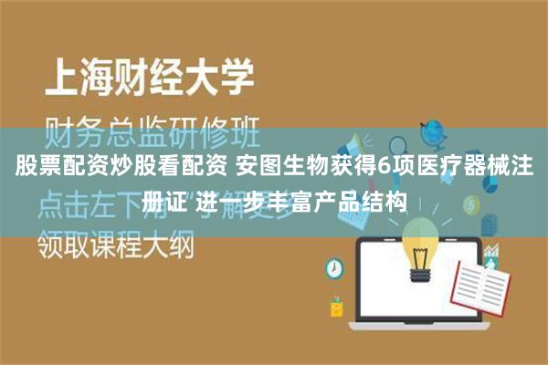 股票配资炒股看配资 安图生物获得6项医疗器械注册证 进一步丰富产品结构