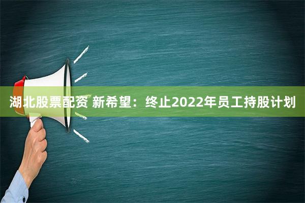 湖北股票配资 新希望：终止2022年员工持股计划