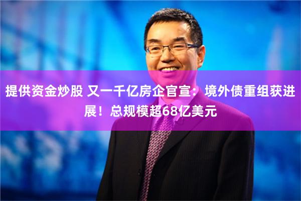 提供资金炒股 又一千亿房企官宣：境外债重组获进展！总规模超68亿美元