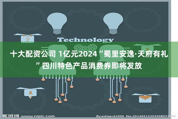 十大配资公司 1亿元2024“蜀里安逸·天府有礼”四川特色产品消费券即将发放