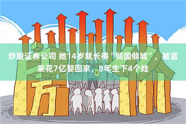 炒股证券公司 她14岁就长得“倾国倾城”，被富豪花7亿娶回家，8年生下4个娃