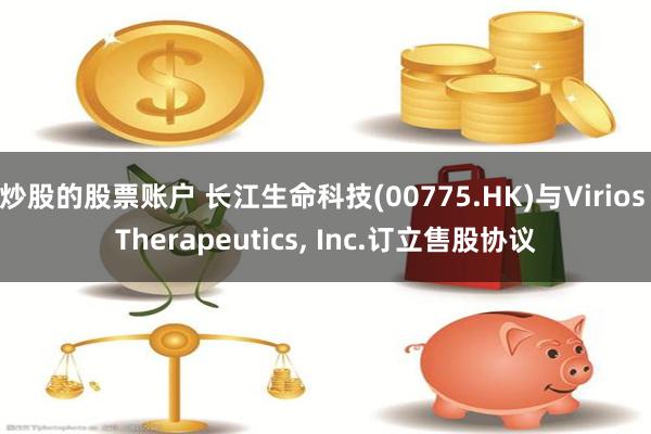 炒股的股票账户 长江生命科技(00775.HK)与Virios Therapeutics, Inc.订立售股协议