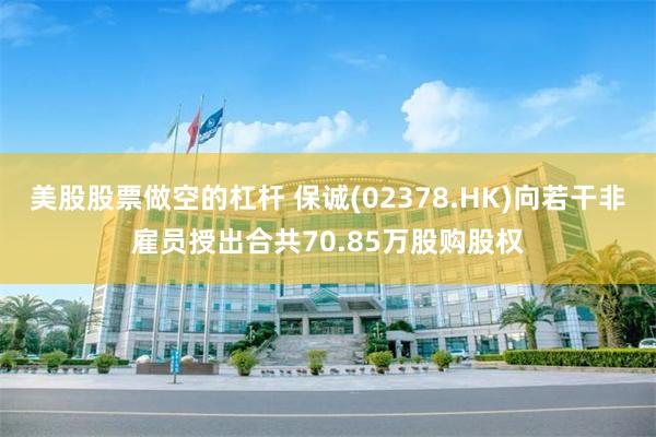 美股股票做空的杠杆 保诚(02378.HK)向若干非雇员授出合共70.85万股购股权