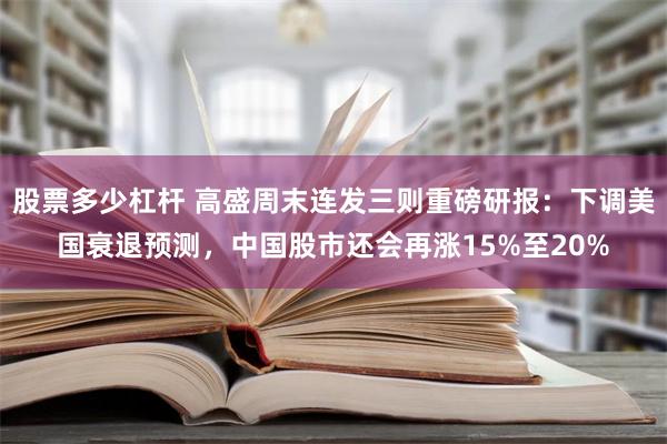 股票多少杠杆 高盛周末连发三则重磅研报：下调美国衰退预测，中国股市还会再涨15%至20%