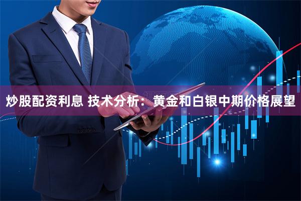 炒股配资利息 技术分析：黄金和白银中期价格展望