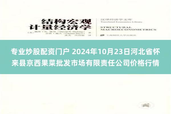 专业炒股配资门户 2024年10月23日河北省怀来县京西果菜批发市场有限责任公司价格行情