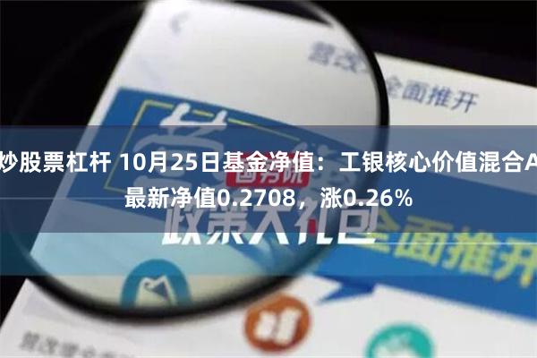 炒股票杠杆 10月25日基金净值：工银核心价值混合A最新净值0.2708，涨0.26%