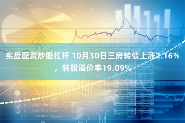 实盘配资炒股杠杆 10月30日三房转债上涨2.16%，转股溢价率19.09%