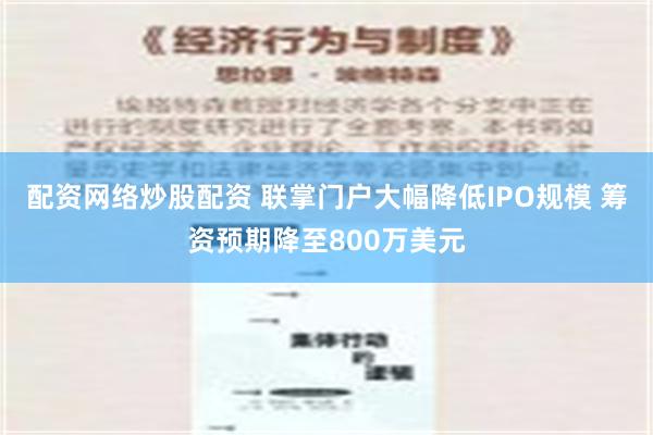 配资网络炒股配资 联掌门户大幅降低IPO规模 筹资预期降至800万美元