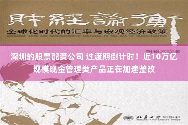 深圳的股票配资公司 过渡期倒计时！近10万亿规模现金管理类产品正在加速整改