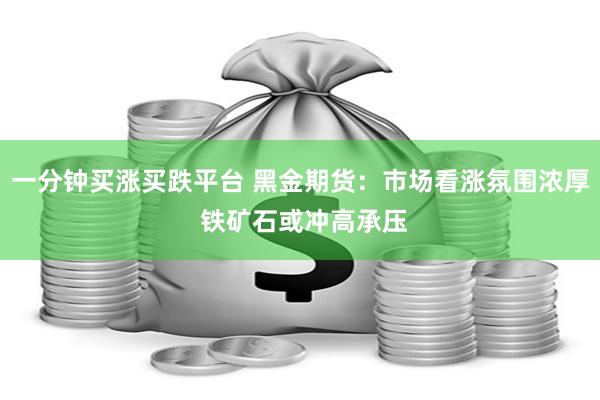 一分钟买涨买跌平台 黑金期货：市场看涨氛围浓厚 铁矿石或冲高承压