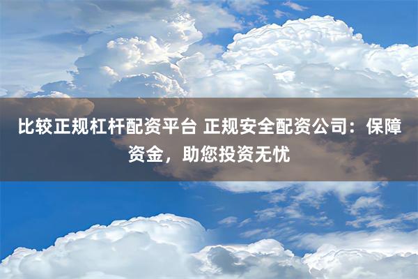 比较正规杠杆配资平台 正规安全配资公司：保障资金，助您投资无忧