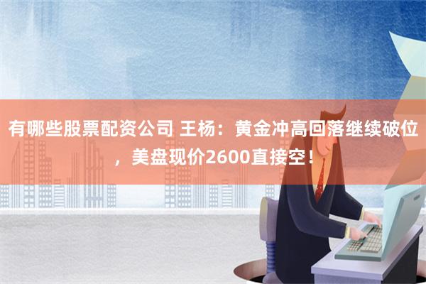 有哪些股票配资公司 王杨：黄金冲高回落继续破位，美盘现价2600直接空！