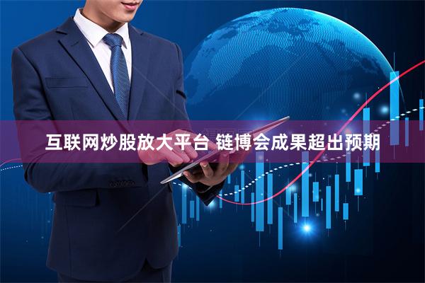 互联网炒股放大平台 链博会成果超出预期