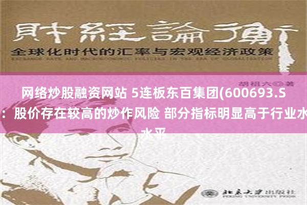 网络炒股融资网站 5连板东百集团(600693.SH)：股价存在较高的炒作风险 部分指标明显高于行业水平