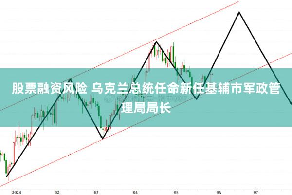 股票融资风险 乌克兰总统任命新任基辅市军政管理局局长