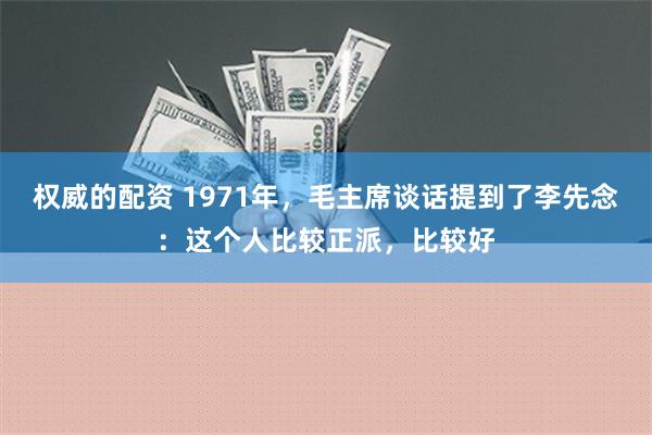 权威的配资 1971年，毛主席谈话提到了李先念：这个人比较正派，比较好