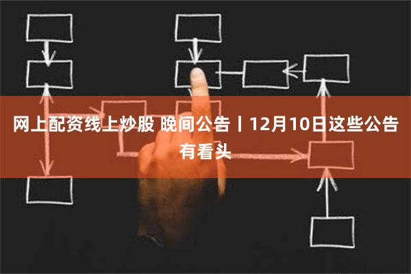 网上配资线上炒股 晚间公告丨12月10日这些公告有看头