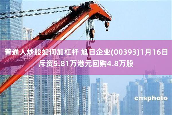 普通人炒股如何加杠杆 旭日企业(00393)1月16日斥资5.81万港元回购4.8万股