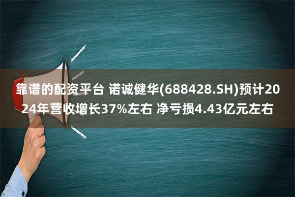 靠谱的配资平台 诺诚健华(688428.SH)预计2024年营收增长37%左右 净亏损4.43亿元左右