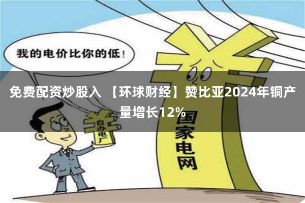 免费配资炒股入 【环球财经】赞比亚2024年铜产量增长12%