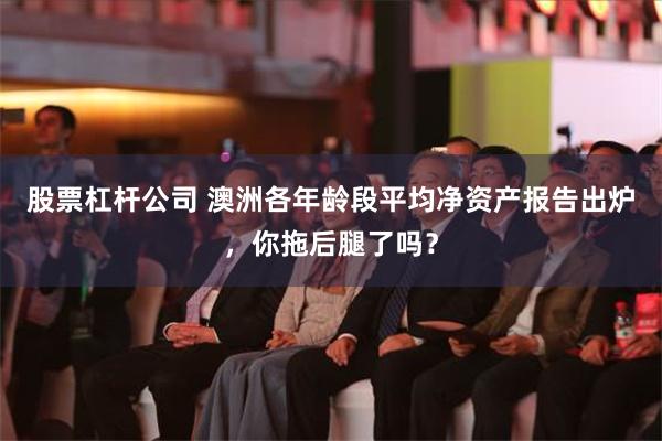 股票杠杆公司 澳洲各年龄段平均净资产报告出炉，你拖后腿了吗？