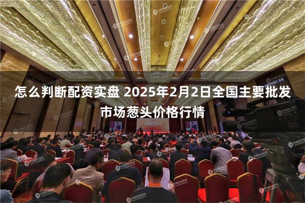 怎么判断配资实盘 2025年2月2日全国主要批发市场葱头价格行情