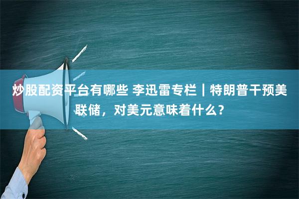 炒股配资平台有哪些 李迅雷专栏｜特朗普干预美联储，对美元意味着什么？