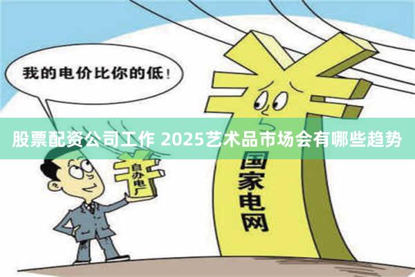 股票配资公司工作 2025艺术品市场会有哪些趋势