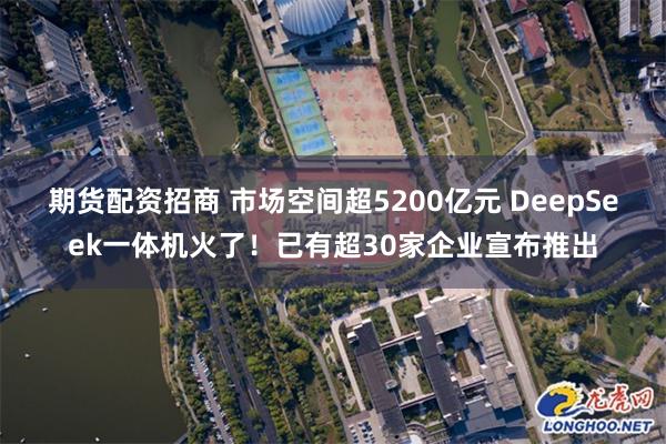 期货配资招商 市场空间超5200亿元 DeepSeek一体机火了！已有超30家企业宣布推出