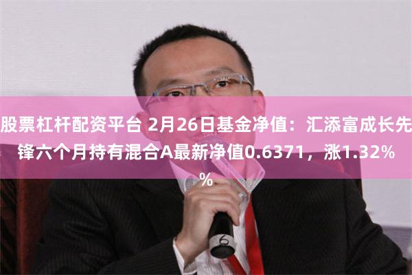 股票杠杆配资平台 2月26日基金净值：汇添富成长先锋六个月持有混合A最新净值0.6371，涨1.32%