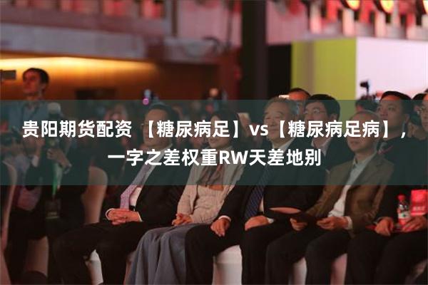 贵阳期货配资 【糖尿病足】vs【糖尿病足病】，一字之差权重RW天差地别